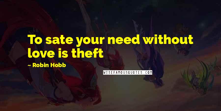 Robin Hobb Quotes: To sate your need without love is theft