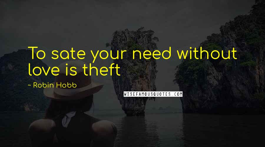 Robin Hobb Quotes: To sate your need without love is theft