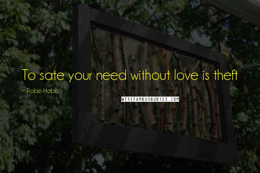 Robin Hobb Quotes: To sate your need without love is theft