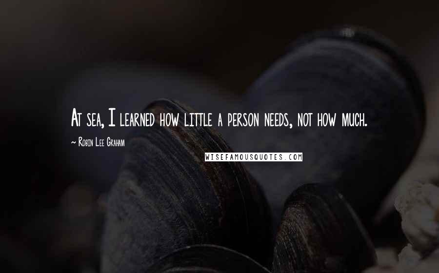 Robin Lee Graham Quotes: At sea, I learned how little a person needs, not how much.