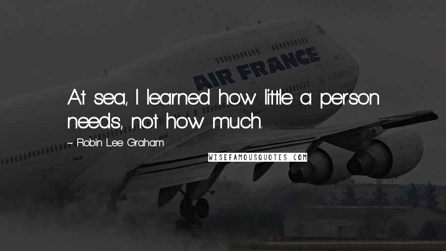 Robin Lee Graham Quotes: At sea, I learned how little a person needs, not how much.