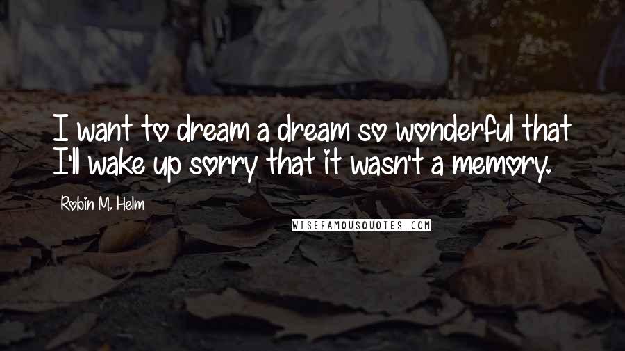 Robin M. Helm Quotes: I want to dream a dream so wonderful that I'll wake up sorry that it wasn't a memory.