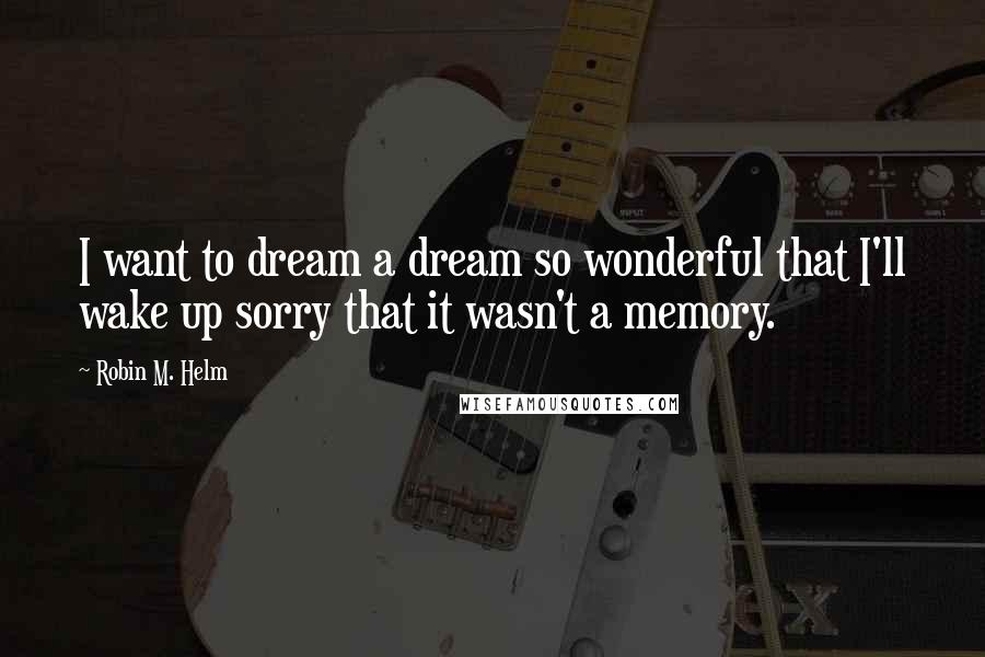 Robin M. Helm Quotes: I want to dream a dream so wonderful that I'll wake up sorry that it wasn't a memory.