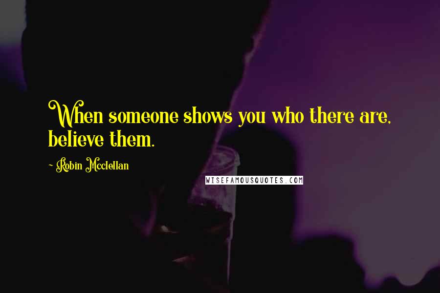 Robin Mcclellan Quotes: When someone shows you who there are, believe them.