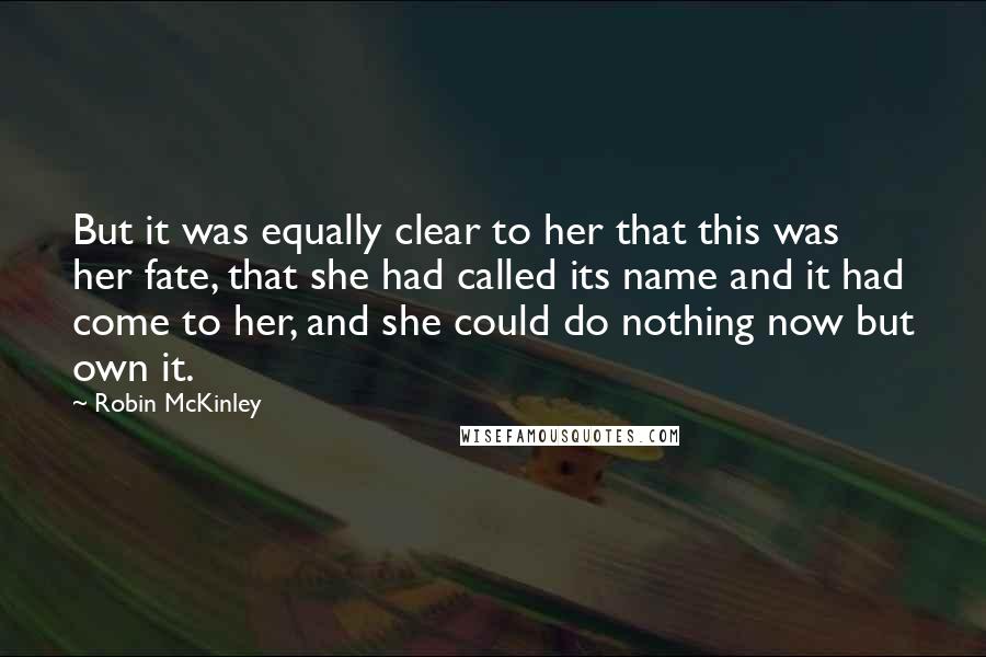 Robin McKinley Quotes: But it was equally clear to her that this was her fate, that she had called its name and it had come to her, and she could do nothing now but own it.