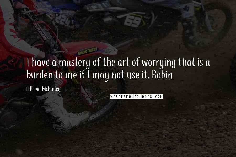 Robin McKinley Quotes: I have a mastery of the art of worrying that is a burden to me if I may not use it. Robin