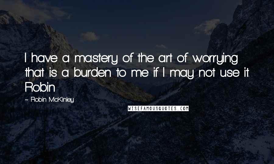 Robin McKinley Quotes: I have a mastery of the art of worrying that is a burden to me if I may not use it. Robin