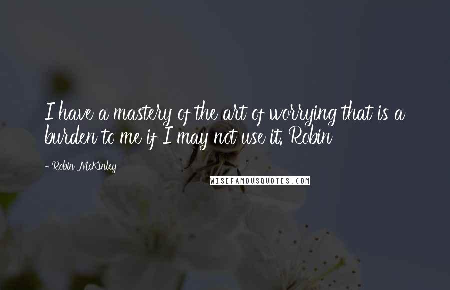 Robin McKinley Quotes: I have a mastery of the art of worrying that is a burden to me if I may not use it. Robin