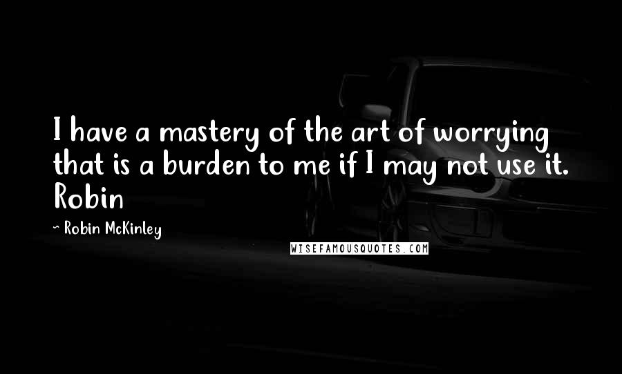 Robin McKinley Quotes: I have a mastery of the art of worrying that is a burden to me if I may not use it. Robin