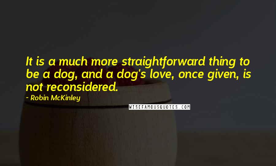 Robin McKinley Quotes: It is a much more straightforward thing to be a dog, and a dog's love, once given, is not reconsidered.