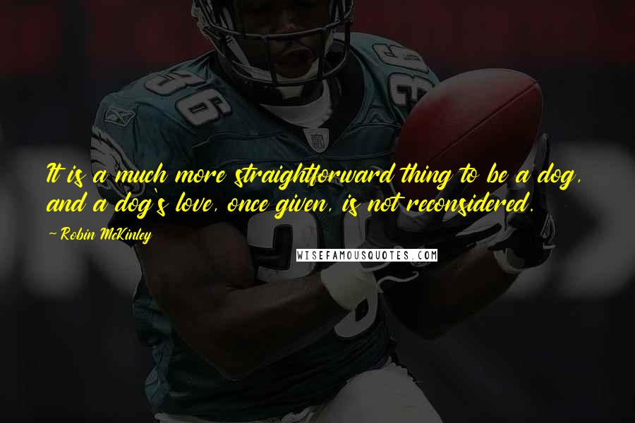 Robin McKinley Quotes: It is a much more straightforward thing to be a dog, and a dog's love, once given, is not reconsidered.