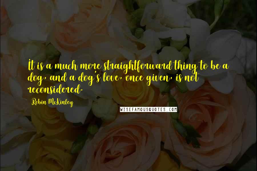 Robin McKinley Quotes: It is a much more straightforward thing to be a dog, and a dog's love, once given, is not reconsidered.