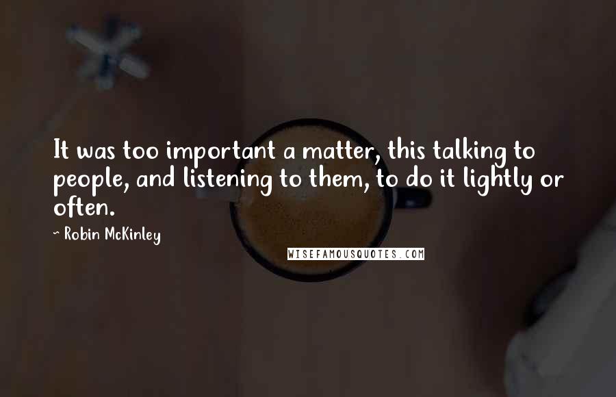 Robin McKinley Quotes: It was too important a matter, this talking to people, and listening to them, to do it lightly or often.