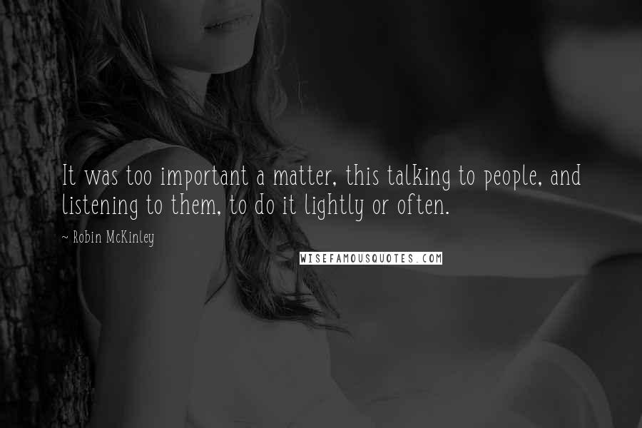 Robin McKinley Quotes: It was too important a matter, this talking to people, and listening to them, to do it lightly or often.