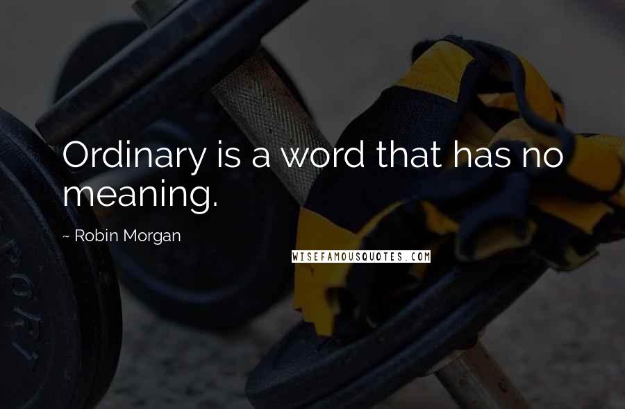 Robin Morgan Quotes: Ordinary is a word that has no meaning.