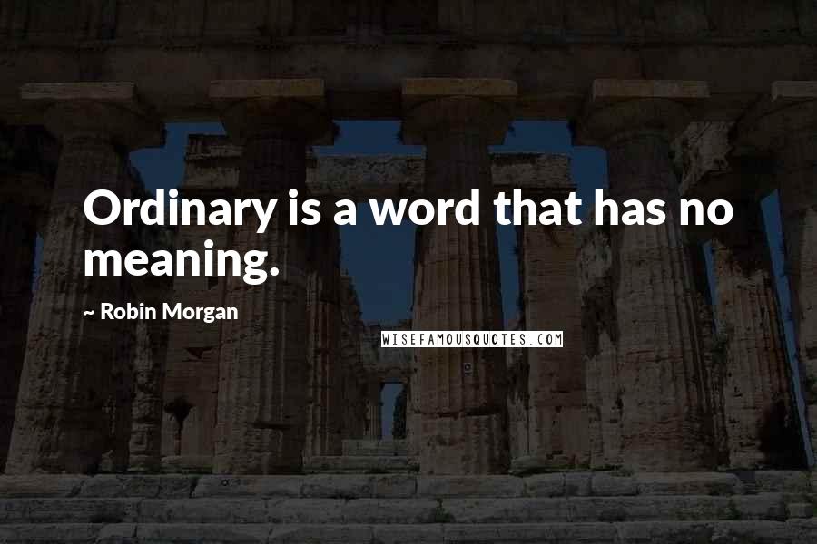 Robin Morgan Quotes: Ordinary is a word that has no meaning.