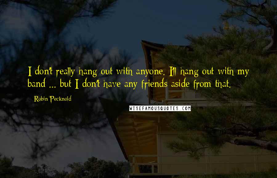 Robin Pecknold Quotes: I don't really hang out with anyone. I'll hang out with my band ... but I don't have any friends aside from that.