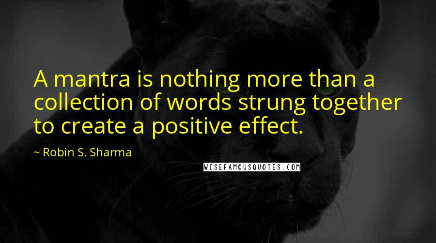 Robin S. Sharma Quotes: A mantra is nothing more than a collection of words strung together to create a positive effect.