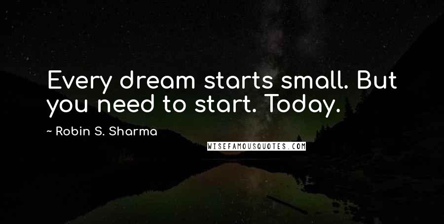 Robin S. Sharma Quotes: Every dream starts small. But you need to start. Today.