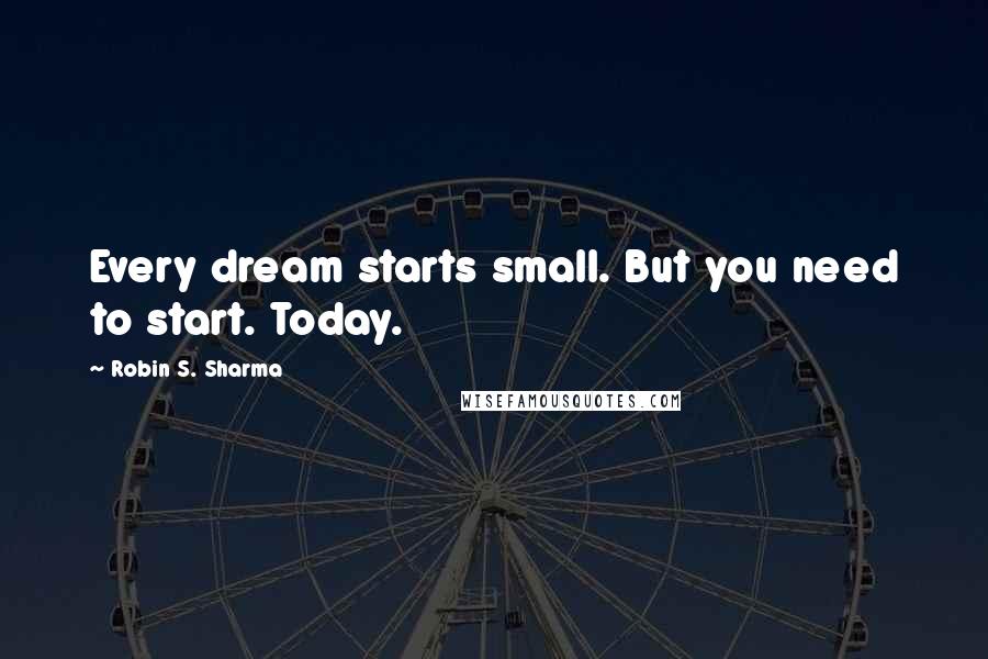 Robin S. Sharma Quotes: Every dream starts small. But you need to start. Today.