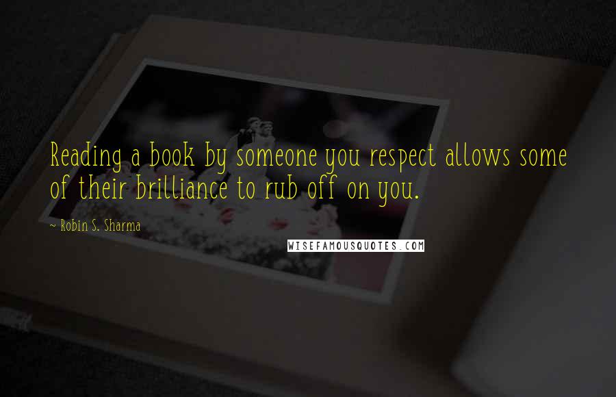 Robin S. Sharma Quotes: Reading a book by someone you respect allows some of their brilliance to rub off on you.