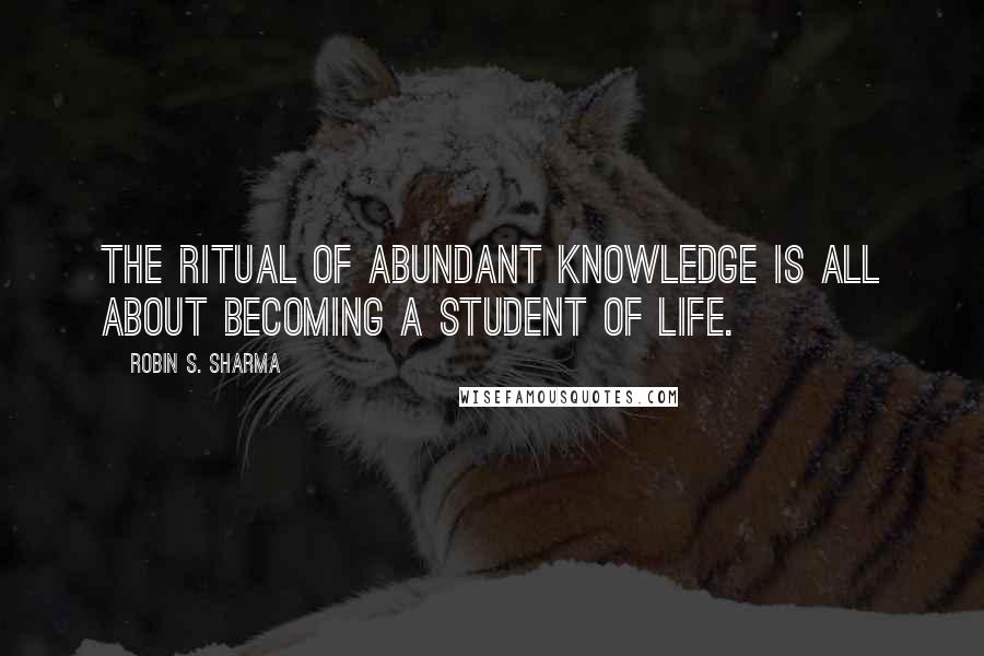 Robin S. Sharma Quotes: The Ritual of Abundant Knowledge is all about becoming a student of life.