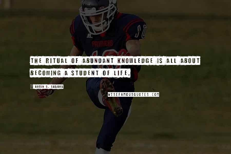 Robin S. Sharma Quotes: The Ritual of Abundant Knowledge is all about becoming a student of life.