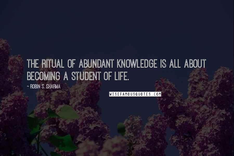 Robin S. Sharma Quotes: The Ritual of Abundant Knowledge is all about becoming a student of life.