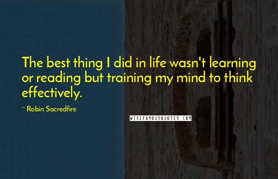 Robin Sacredfire Quotes: The best thing I did in life wasn't learning or reading but training my mind to think effectively.