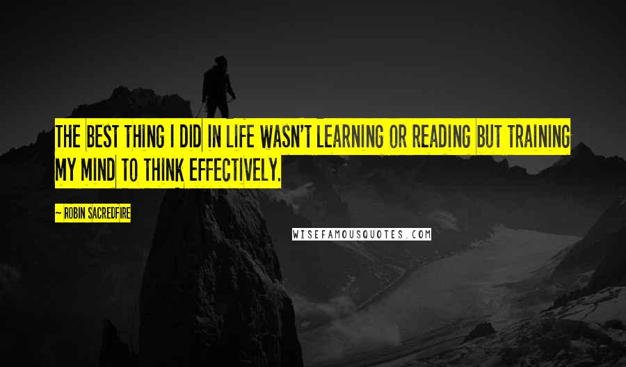 Robin Sacredfire Quotes: The best thing I did in life wasn't learning or reading but training my mind to think effectively.