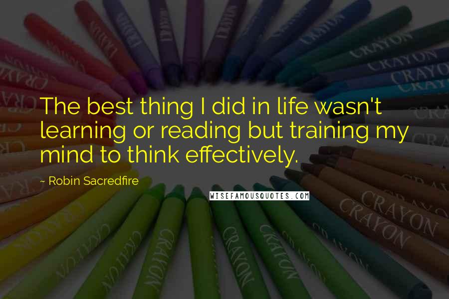 Robin Sacredfire Quotes: The best thing I did in life wasn't learning or reading but training my mind to think effectively.