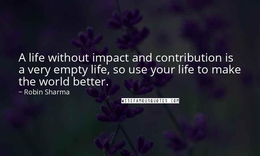 Robin Sharma Quotes: A life without impact and contribution is a very empty life, so use your life to make the world better.