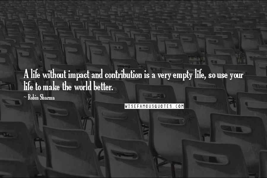 Robin Sharma Quotes: A life without impact and contribution is a very empty life, so use your life to make the world better.