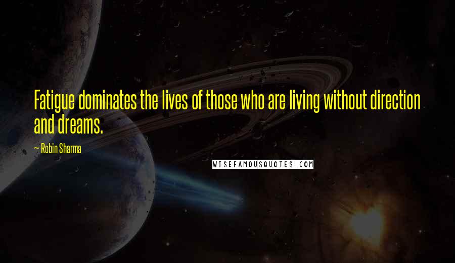 Robin Sharma Quotes: Fatigue dominates the lives of those who are living without direction and dreams.