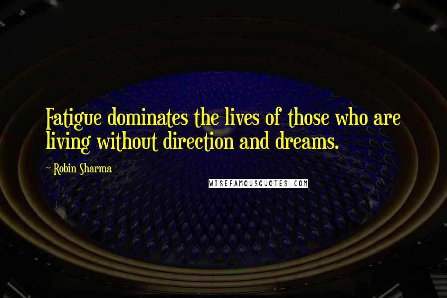 Robin Sharma Quotes: Fatigue dominates the lives of those who are living without direction and dreams.