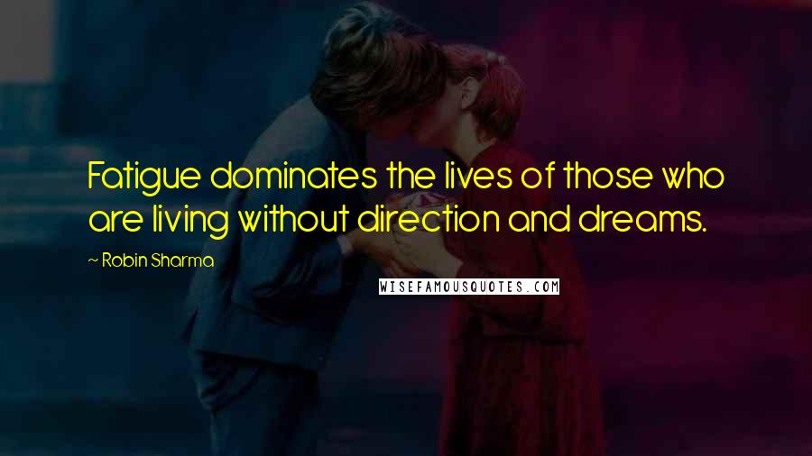 Robin Sharma Quotes: Fatigue dominates the lives of those who are living without direction and dreams.