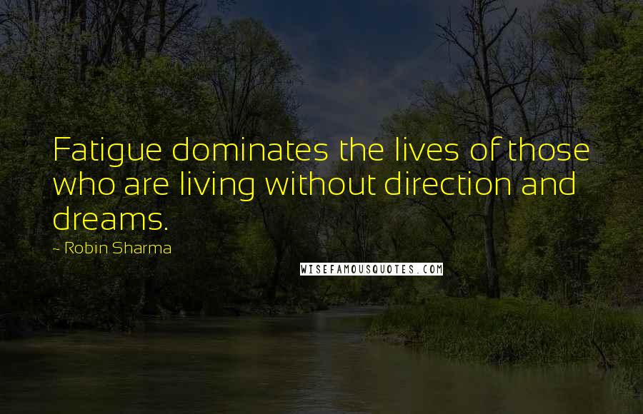 Robin Sharma Quotes: Fatigue dominates the lives of those who are living without direction and dreams.