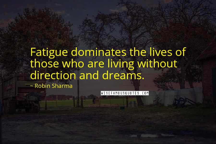 Robin Sharma Quotes: Fatigue dominates the lives of those who are living without direction and dreams.