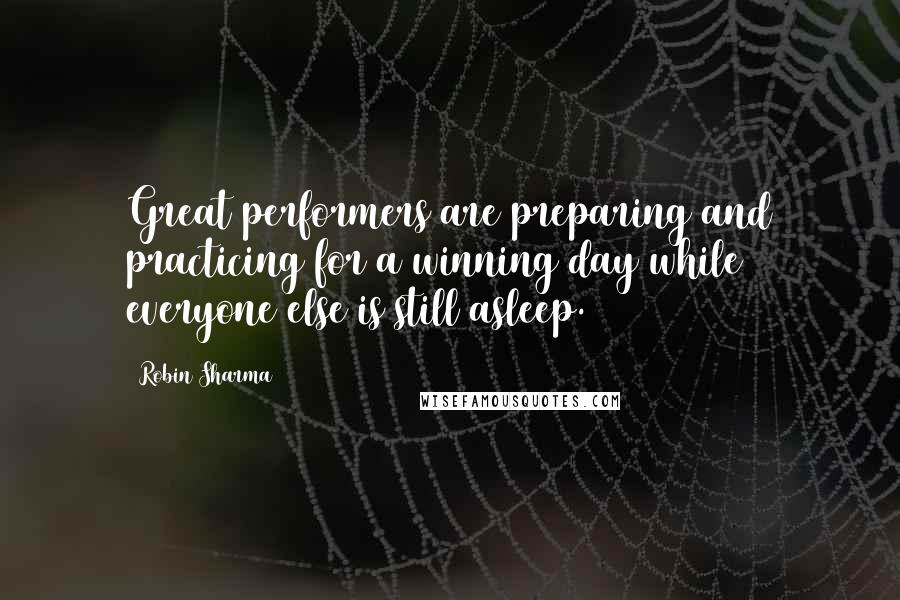 Robin Sharma Quotes: Great performers are preparing and practicing for a winning day while everyone else is still asleep.