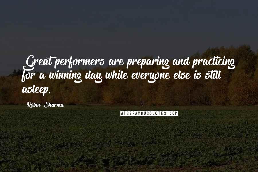 Robin Sharma Quotes: Great performers are preparing and practicing for a winning day while everyone else is still asleep.