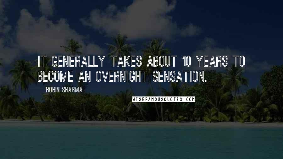 Robin Sharma Quotes: It generally takes about 10 years to become an overnight sensation.