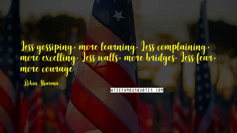 Robin Sharma Quotes: Less gossiping, more learning. Less complaining, more excelling. Less walls, more bridges. Less fear, more courage