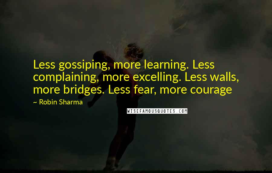 Robin Sharma Quotes: Less gossiping, more learning. Less complaining, more excelling. Less walls, more bridges. Less fear, more courage