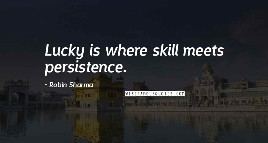 Robin Sharma Quotes: Lucky is where skill meets persistence.