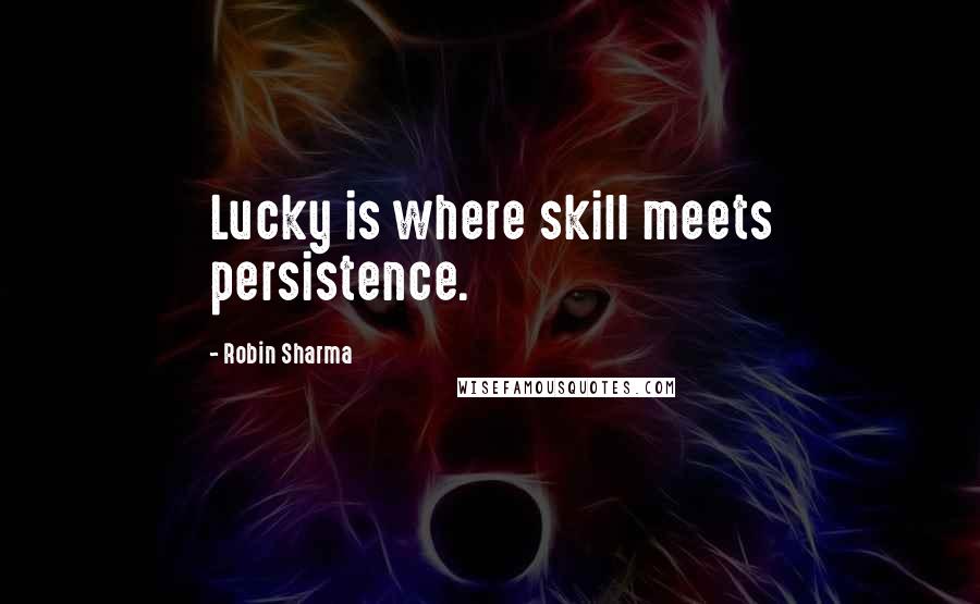 Robin Sharma Quotes: Lucky is where skill meets persistence.