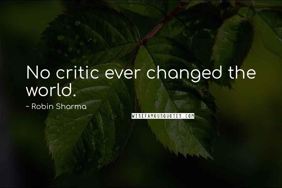 Robin Sharma Quotes: No critic ever changed the world.