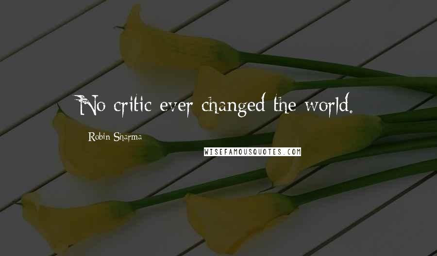 Robin Sharma Quotes: No critic ever changed the world.