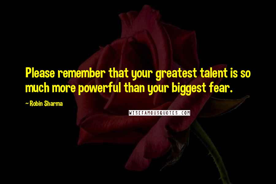 Robin Sharma Quotes: Please remember that your greatest talent is so much more powerful than your biggest fear.