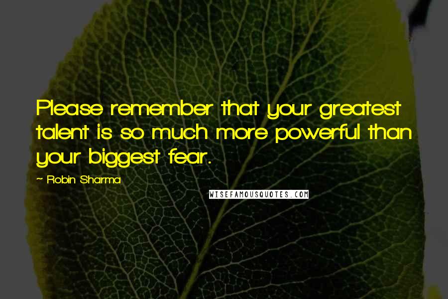 Robin Sharma Quotes: Please remember that your greatest talent is so much more powerful than your biggest fear.