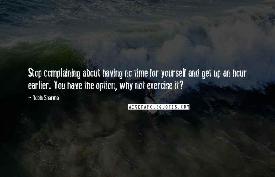 Robin Sharma Quotes: Stop complaining about having no time for yourself and get up an hour earlier. You have the option, why not exercise it?